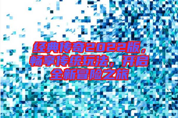 經(jīng)典傳奇2022版，暢享傳統(tǒng)玩法，開啟全新冒險(xiǎn)之旅