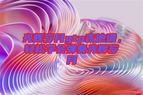 光輝歲月gtp吉他譜，輕松學會彈奏光輝歲月