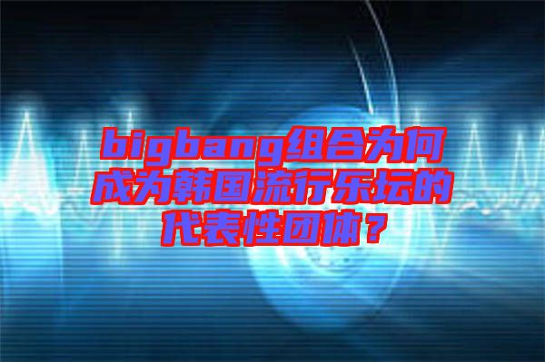 bigbang組合為何成為韓國流行樂壇的代表性團(tuán)體？