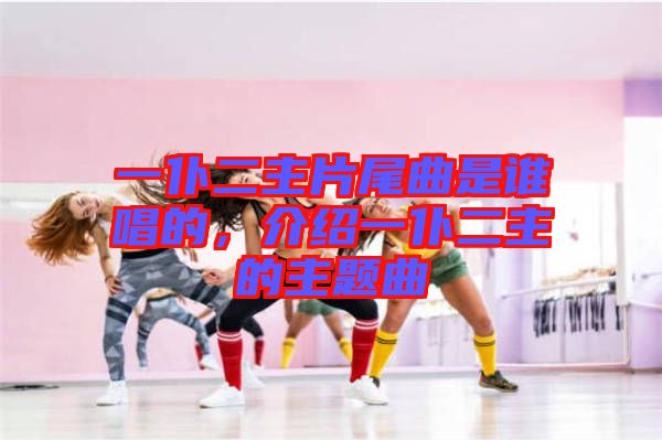 一仆二主片尾曲是誰(shuí)唱的，介紹一仆二主的主題曲