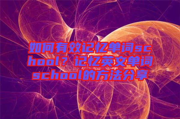 如何有效記憶單詞school？記憶英文單詞school的方法分享