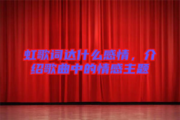 虹歌詞達什么感情，介紹歌曲中的情感主題