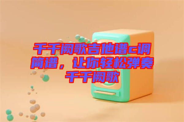 千千闕歌吉他譜c調(diào)簡(jiǎn)譜，讓你輕松彈奏千千闕歌