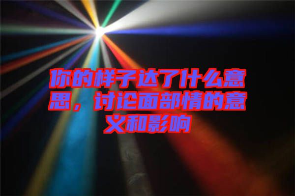 你的樣子達(dá)了什么意思，討論面部情的意義和影響