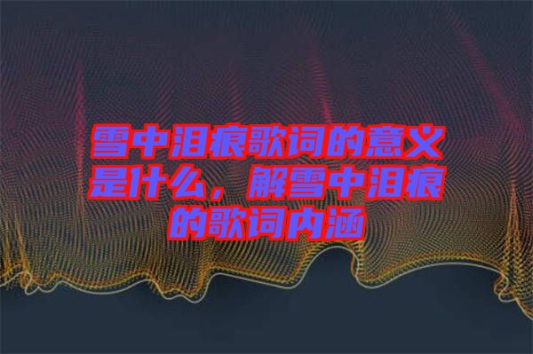 雪中淚痕歌詞的意義是什么，解雪中淚痕的歌詞內(nèi)涵