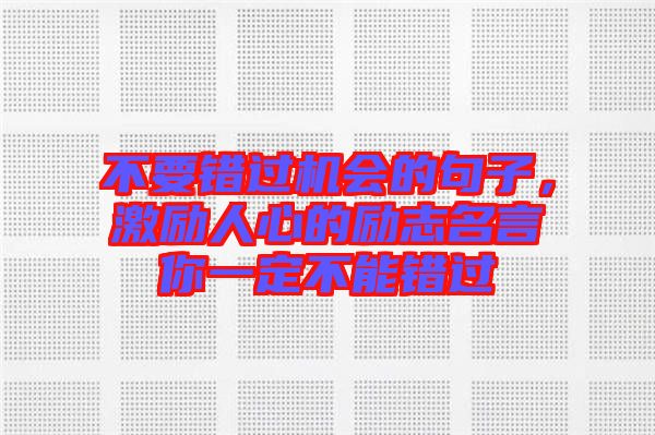 不要錯(cuò)過(guò)機(jī)會(huì)的句子，激勵(lì)人心的勵(lì)志名言你一定不能錯(cuò)過(guò)