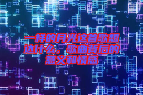 一樣的月光這首歌想達什么，歌曲背后的意義和情感