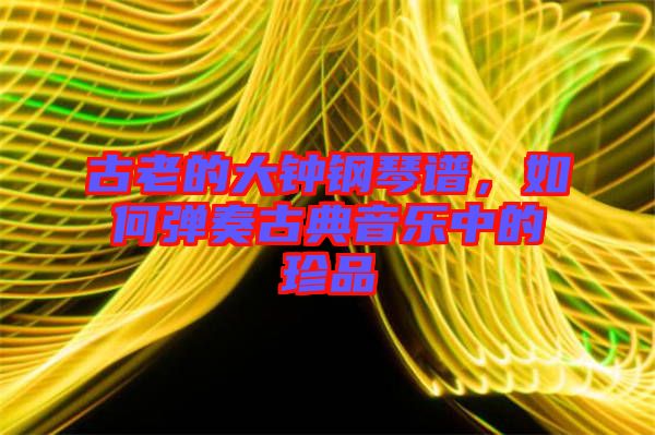 古老的大鐘鋼琴譜，如何彈奏古典音樂中的珍品