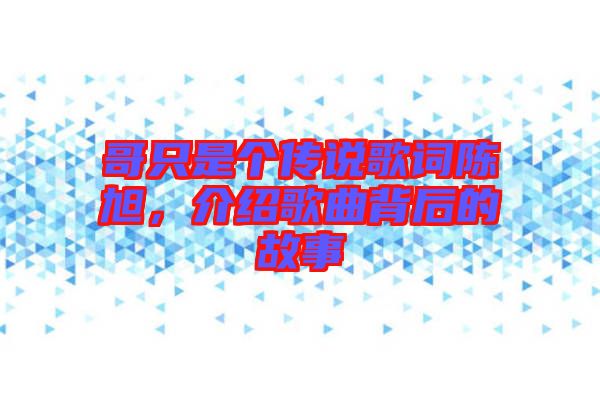 哥只是個(gè)傳說歌詞陳旭，介紹歌曲背后的故事