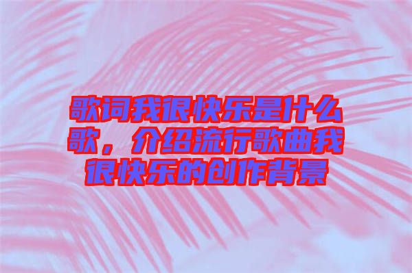 歌詞我很快樂是什么歌，介紹流行歌曲我很快樂的創(chuàng)作背景