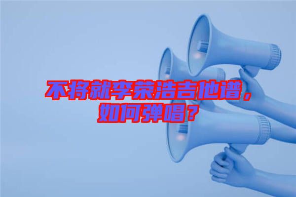 不將就李榮浩吉他譜，如何彈唱？