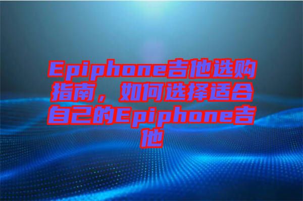 Epiphone吉他選購指南，如何選擇適合自己的Epiphone吉他