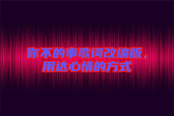 你不的事歌詞改編版，用達(dá)心情的方式