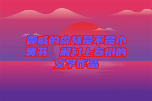 挪威的森林是不是小黃書，解村上春樹的文學(xué)作品