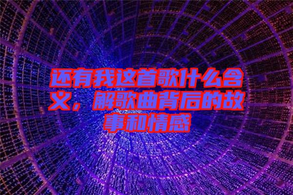 還有我這首歌什么含義，解歌曲背后的故事和情感