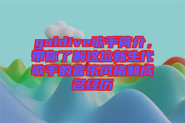 galdive歌手簡(jiǎn)介，帶你了解這位新生代歌手的音樂風(fēng)格和成名經(jīng)歷