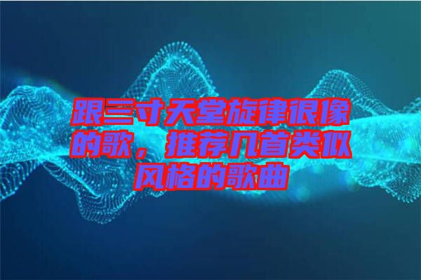 跟三寸天堂旋律很像的歌，推薦幾首類(lèi)似風(fēng)格的歌曲