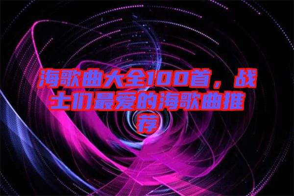 海歌曲大全100首，戰(zhàn)士們最愛的海歌曲推薦