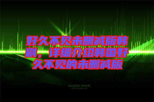 好久不見未刪減版韓劇，詳細介紹韓國好久不見的未刪減版