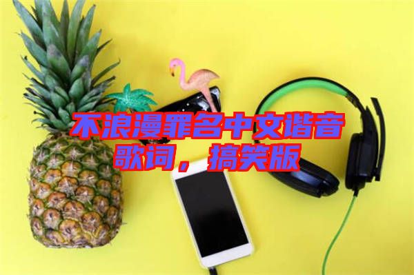 不浪漫罪名中文諧音歌詞，搞笑版