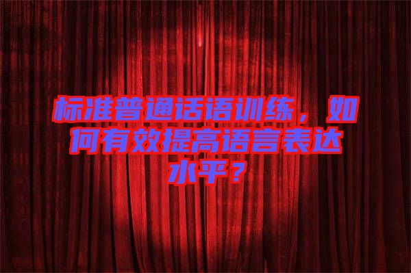 標準普通話語訓練，如何有效提高語言表達水平？