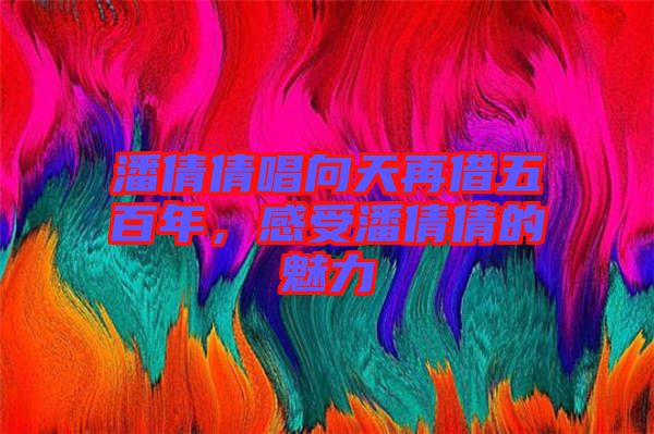 潘倩倩唱向天再借五百年，感受潘倩倩的魅力