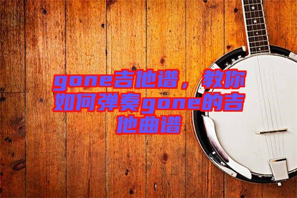 gone吉他譜，教你如何彈奏gone的吉他曲譜