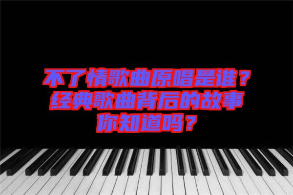 不了情歌曲原唱是誰(shuí)？經(jīng)典歌曲背后的故事你知道嗎？