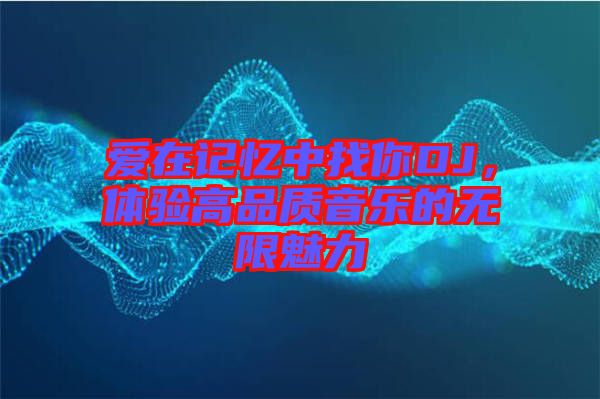 愛在記憶中找你DJ，體驗(yàn)高品質(zhì)音樂的無限魅力