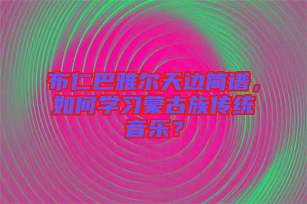 布仁巴雅爾天邊簡譜，如何學(xué)習(xí)蒙古族傳統(tǒng)音樂？