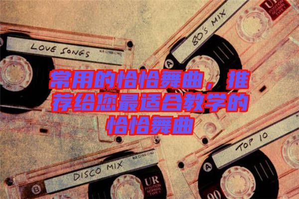 常用的恰恰舞曲，推薦給您最適合教學(xué)的恰恰舞曲