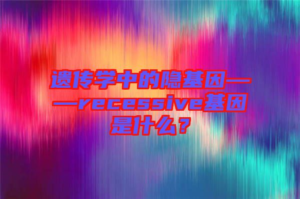 遺傳學中的隱基因——recessive基因是什么？