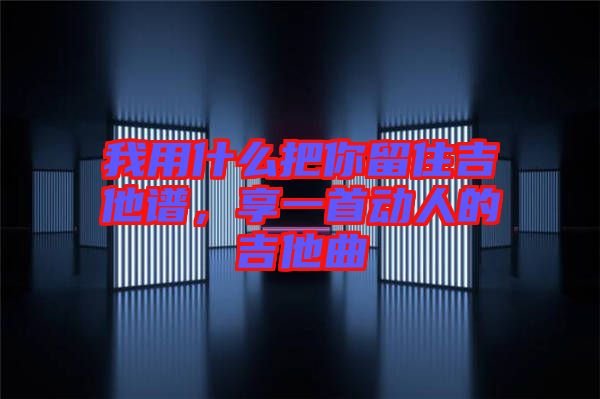 我用什么把你留住吉他譜，享一首動(dòng)人的吉他曲