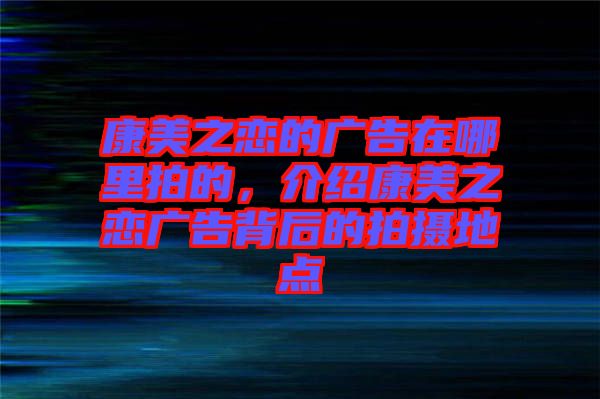 康美之戀的廣告在哪里拍的，介紹康美之戀?gòu)V告背后的拍攝地點(diǎn)