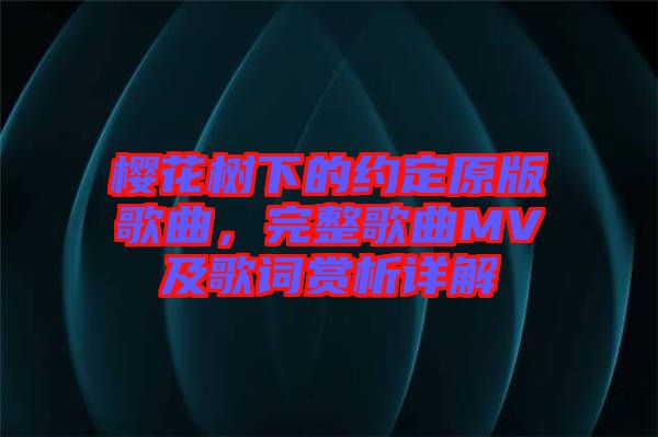 櫻花樹下的約定原版歌曲，完整歌曲MV及歌詞賞析詳解