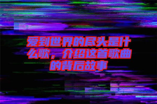 愛到世界的盡頭是什么歌，介紹這首歌曲的背后故事