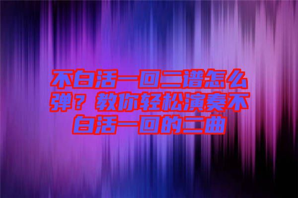 不白活一回二譜怎么彈？教你輕松演奏不白活一回的二曲