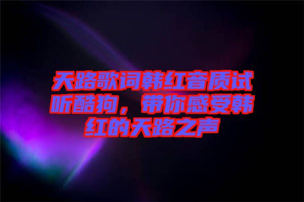 天路歌詞韓紅音質(zhì)試聽酷狗，帶你感受韓紅的天路之聲