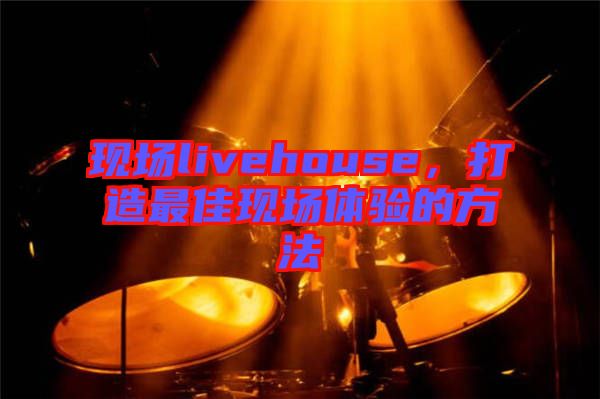 現(xiàn)場(chǎng)livehouse，打造最佳現(xiàn)場(chǎng)體驗(yàn)的方法