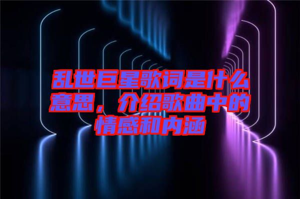 亂世巨星歌詞是什么意思，介紹歌曲中的情感和內(nèi)涵