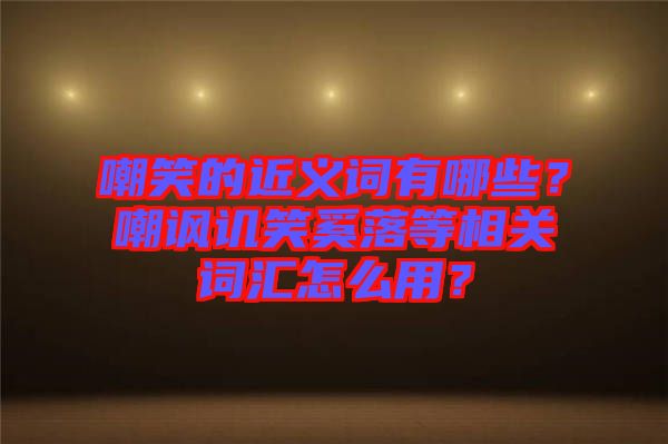 嘲笑的近義詞有哪些？嘲諷譏笑奚落等相關(guān)詞匯怎么用？