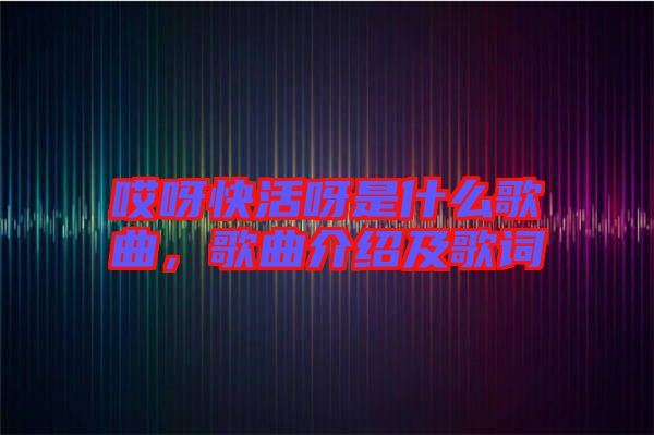 哎呀快活呀是什么歌曲，歌曲介紹及歌詞