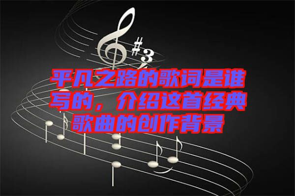 平凡之路的歌詞是誰(shuí)寫的，介紹這首經(jīng)典歌曲的創(chuàng)作背景