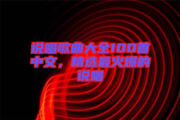 說(shuō)唱歌曲大全100首中文，精選最火爆的說(shuō)唱