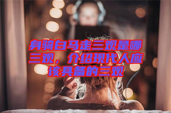 身騎白馬走三觀是哪三觀，介紹現代人應該具備的三觀