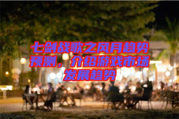 七劍戰(zhàn)歌之風(fēng)月趨勢(shì)預(yù)測(cè)，介紹游戲市場(chǎng)發(fā)展趨勢(shì)