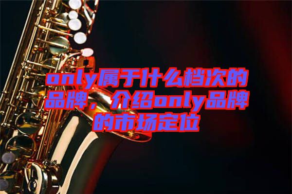 only屬于什么檔次的品牌，介紹only品牌的市場定位