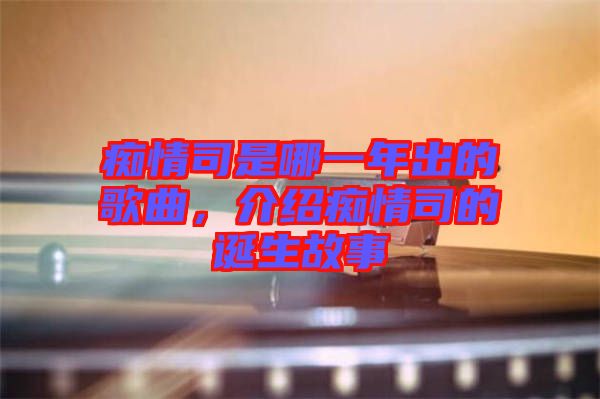 癡情司是哪一年出的歌曲，介紹癡情司的誕生故事