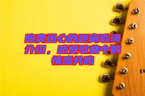 陳奕迅心的距離歌詞介紹，感受歌曲中的情感共鳴