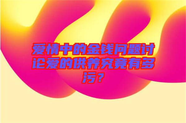 愛(ài)情中的金錢(qián)問(wèn)題討論愛(ài)的供養(yǎng)究竟有多污？